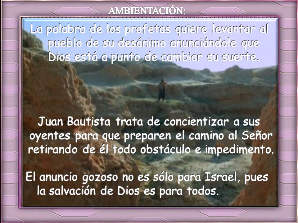 AMBIENTACIÓN: La palabra de los profetas quiere levantar al pueblo de su desánimo anunciándole que Dios está a punto de cambiar su suerte.