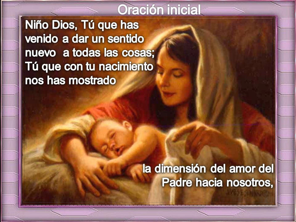 Oración inicial Niño Dios, Tú que has venido a dar un sentido nuevo a todas las cosas; Tú que con tu nacimiento nos has mostrado.