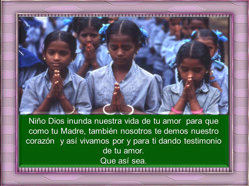 Niño Dios inunda nuestra vida de tu amor para que como tu Madre, también nosotros te demos nuestro corazón y así vivamos por y para ti dando testimonio de tu amor.