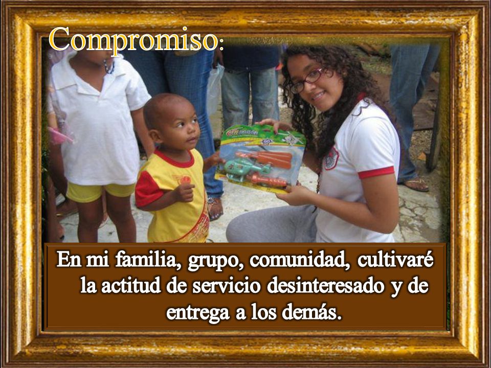 Compromiso: En mi familia, grupo, comunidad, cultivaré la actitud de servicio desinteresado y de entrega a los demás.