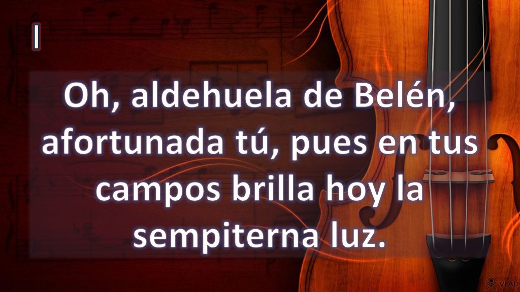 I Oh, aldehuela de Belén, afortunada tú, pues en tus campos brilla hoy la sempiterna luz.