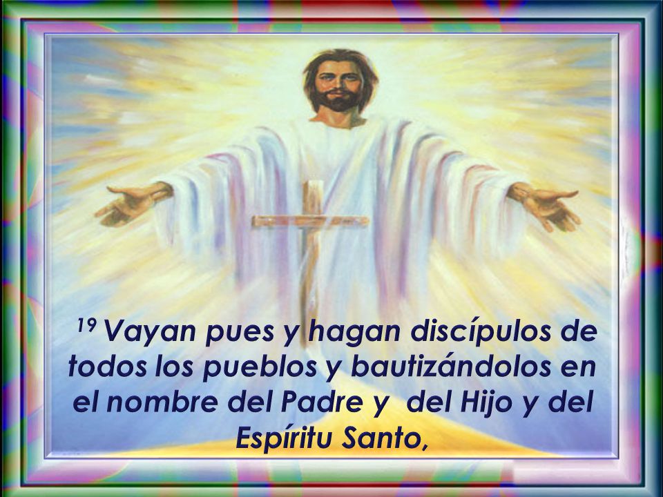 19 Vayan pues y hagan discípulos de todos los pueblos y bautizándolos en el nombre del Padre y del Hijo y del Espíritu Santo,