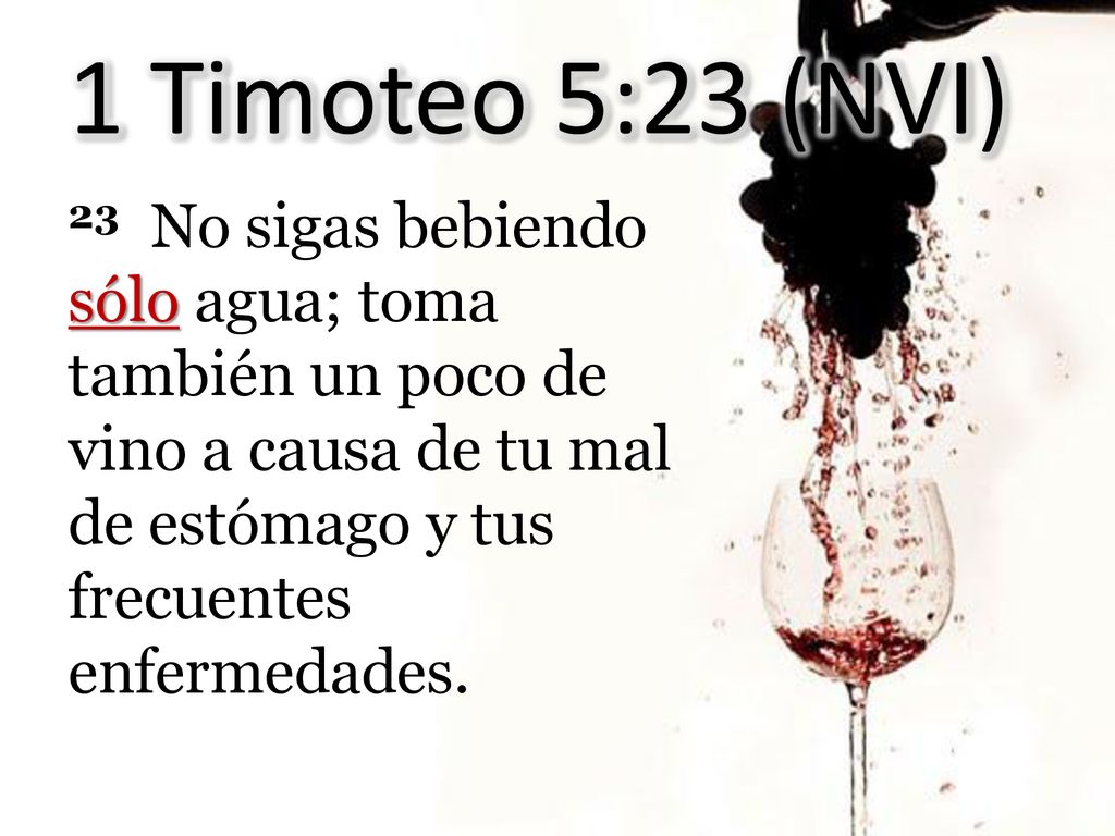 1 Timoteo 5:23 (NVI) 23 No sigas bebiendo sólo agua; toma también un poco de vino a causa de tu mal de estómago y tus frecuentes enfermedades.
