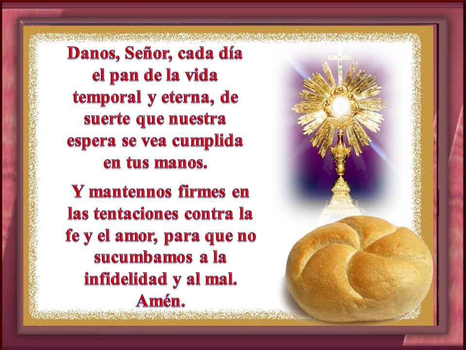 Danos, Señor, cada día el pan de la vida temporal y eterna, de suerte que nuestra espera se vea cumplida en tus manos.
