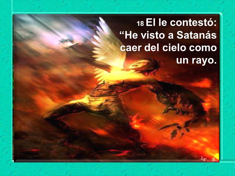 18 El le contestó: He visto a Satanás caer del cielo como un rayo.