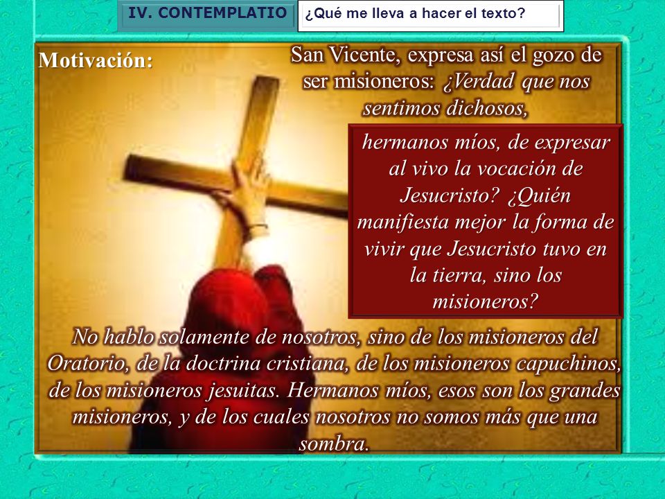 IV. CONTEMPLATIO ¿Qué me lleva a hacer el texto San Vicente, expresa así el gozo de ser misioneros: ¿Verdad que nos sentimos dichosos,