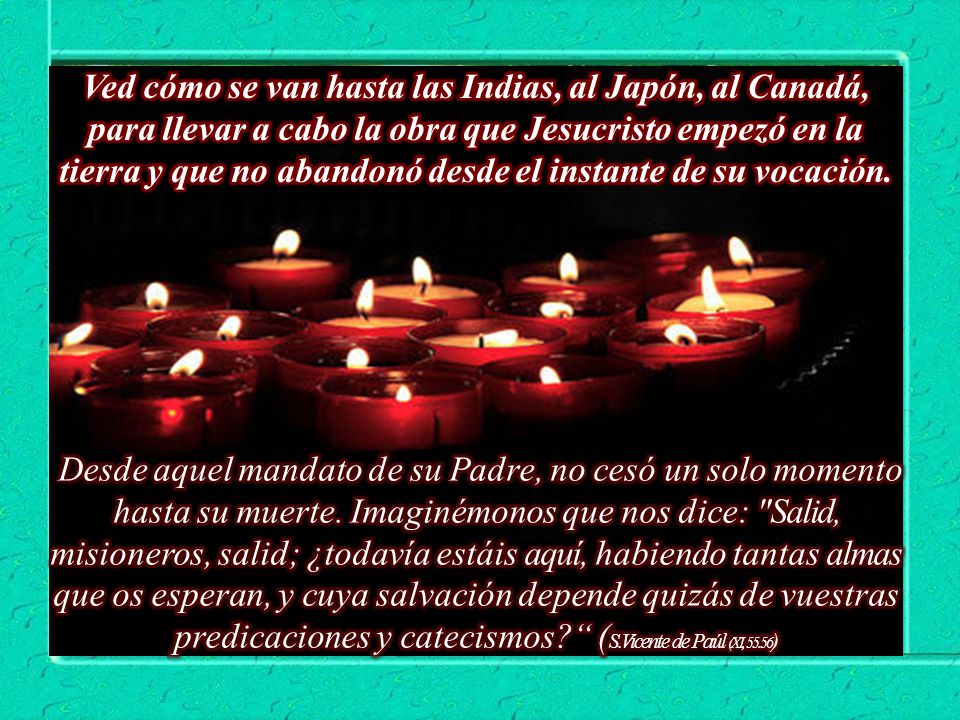 Ved cómo se van hasta las Indias, al Japón, al Canadá, para llevar a cabo la obra que Jesucristo empezó en la tierra y que no abandonó desde el instante de su vocación.