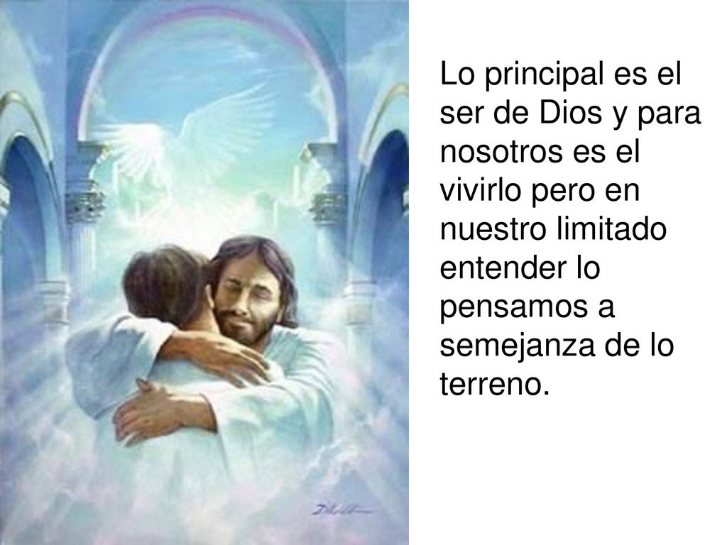 Lo principal es el ser de Dios y para nosotros es el vivirlo pero en nuestro limitado entender lo pensamos a semejanza de lo terreno.