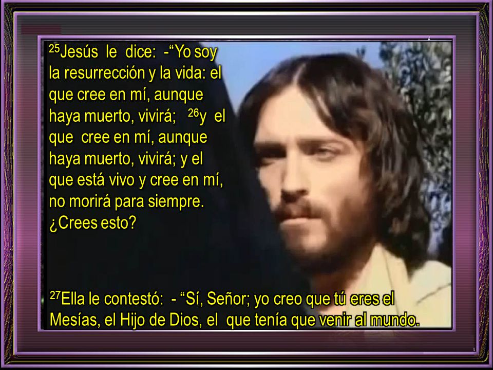 25Jesús le dice: - Yo soy la resurrección y la vida: el que cree en mí, aunque haya muerto, vivirá; 26y el que cree en mí, aunque haya muerto, vivirá; y el que está vivo y cree en mí, no morirá para siempre. ¿Crees esto