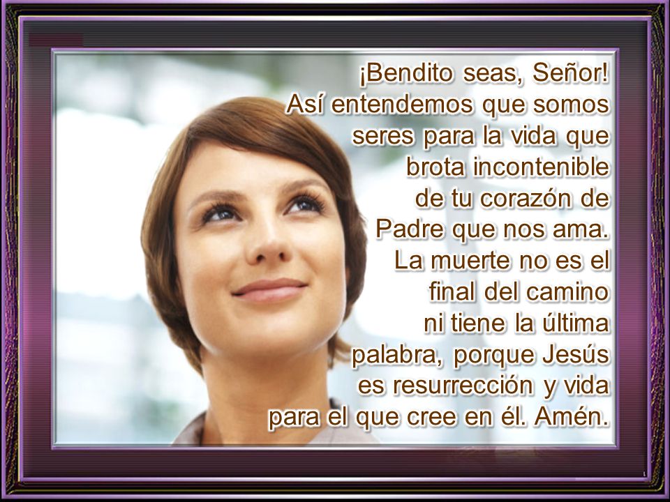 ¡Bendito seas, Señor! Así entendemos que somos seres para la vida que. brota incontenible. de tu corazón de.