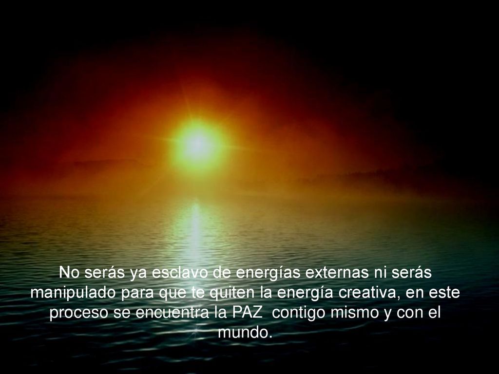 No serás ya esclavo de energías externas ni serás manipulado para que te quiten la energía creativa, en este proceso se encuentra la PAZ contigo mismo y con el mundo.