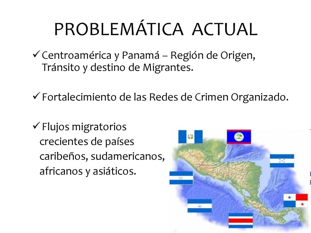 PROBLEMÁTICA ACTUAL Centroamérica y Panamá – Región de Origen, Tránsito y destino de Migrantes. Fortalecimiento de las Redes de Crimen Organizado.