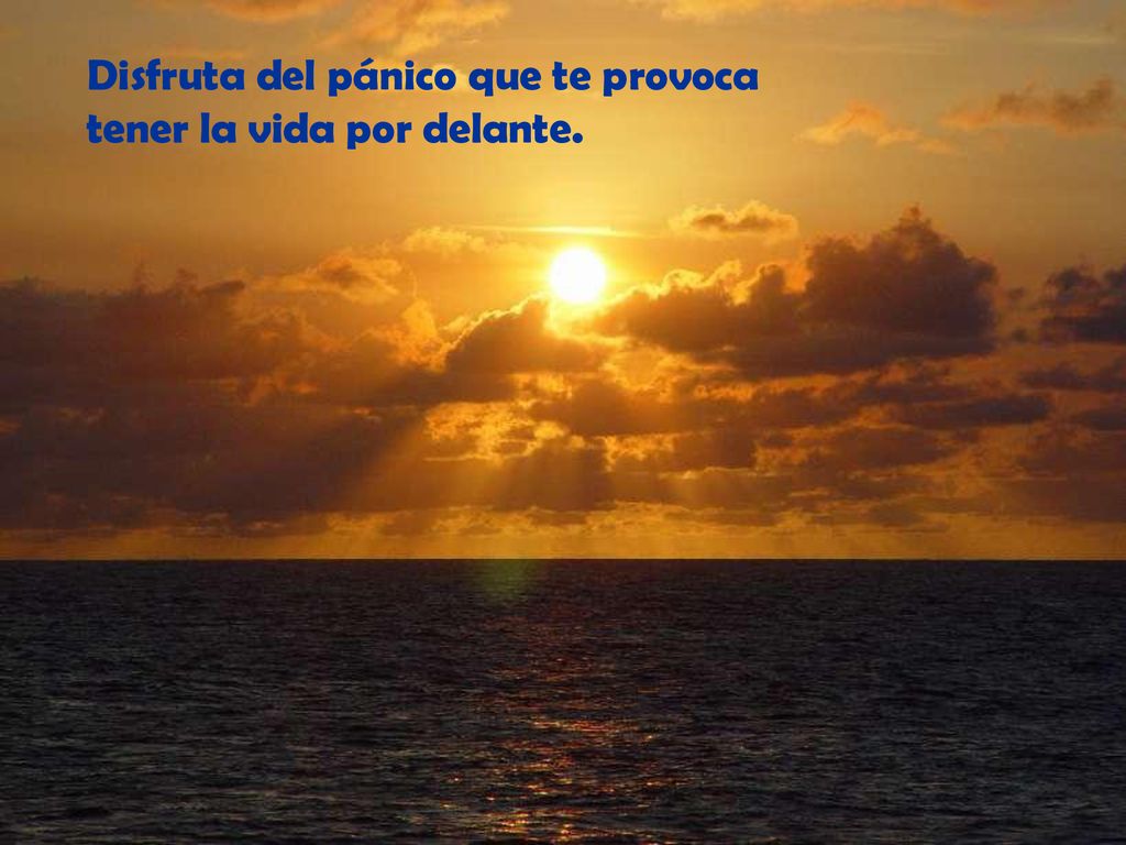 Disfruta del pánico que te provoca tener la vida por delante.