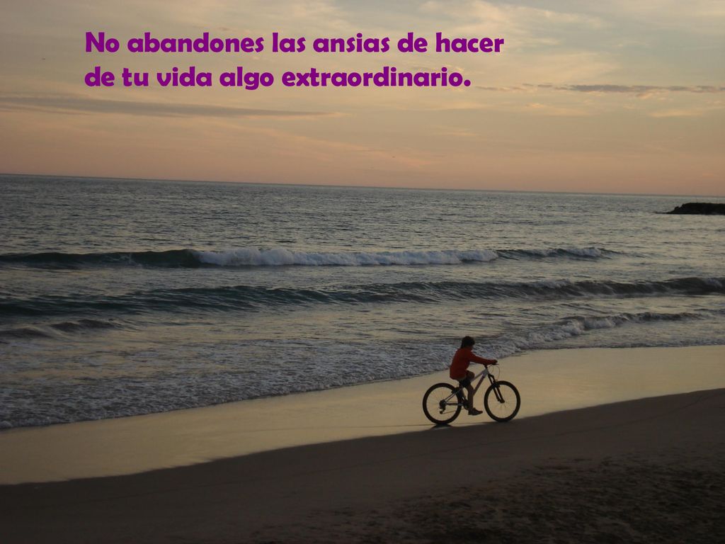 No abandones las ansias de hacer de tu vida algo extraordinario.