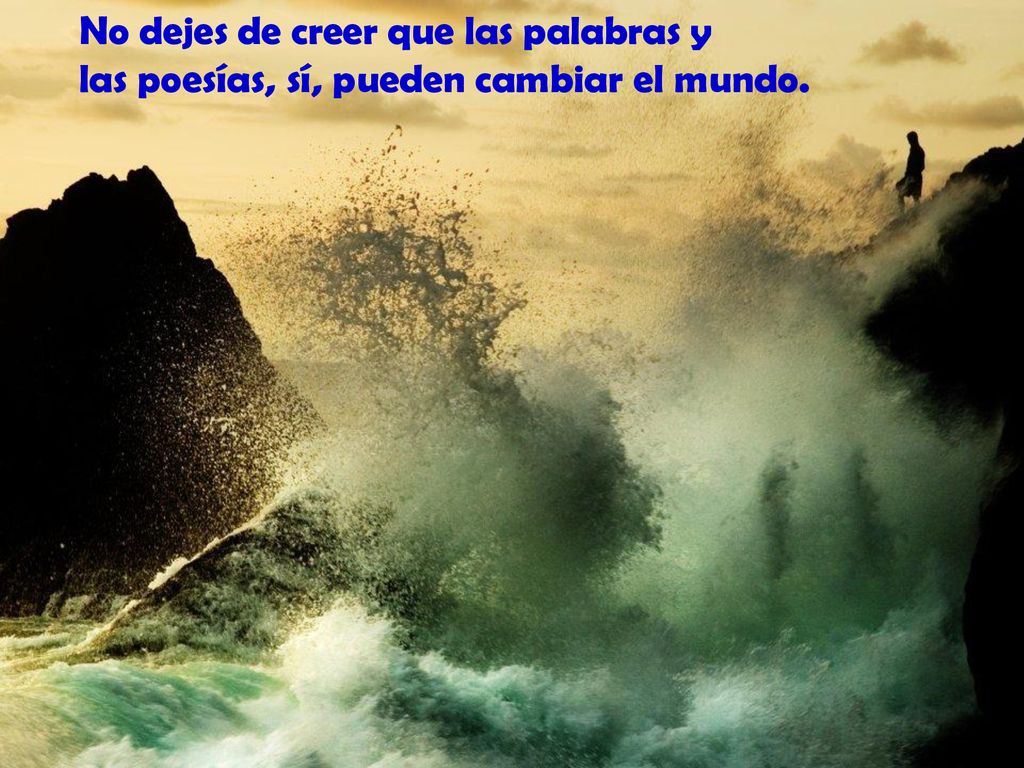 No dejes de creer que las palabras y las poesías, sí, pueden cambiar el mundo.