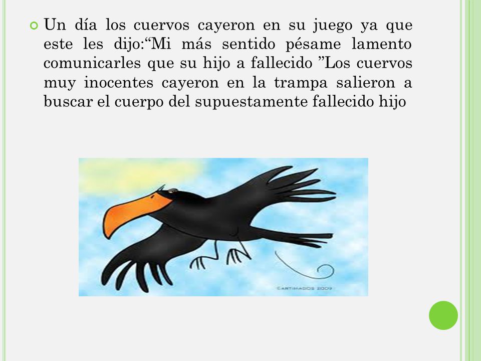 Un día los cuervos cayeron en su juego ya que este les dijo: Mi más sentido pésame lamento comunicarles que su hijo a fallecido Los cuervos muy inocentes cayeron en la trampa salieron a buscar el cuerpo del supuestamente fallecido hijo