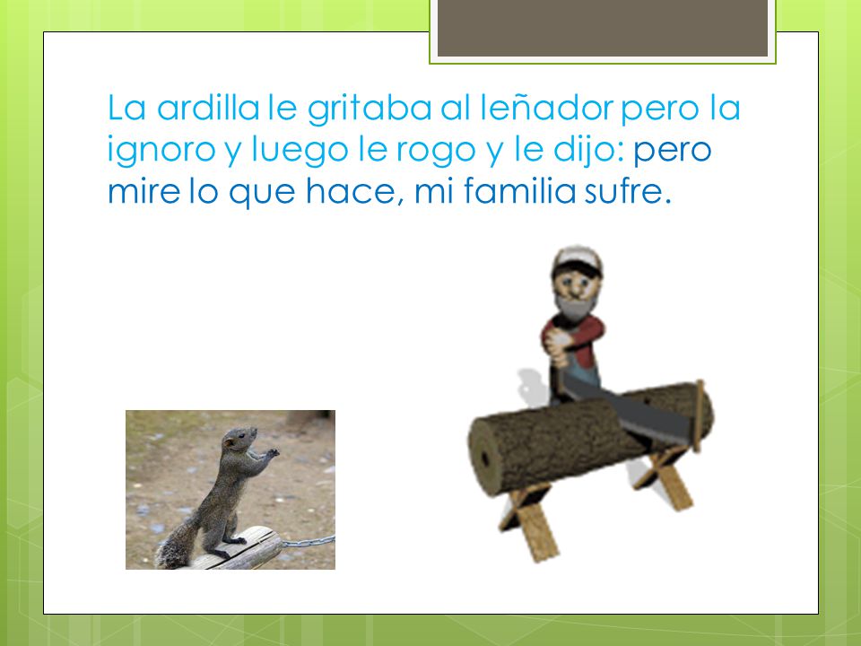 La ardilla le gritaba al leñador pero la ignoro y luego le rogo y le dijo: pero mire lo que hace, mi familia sufre.