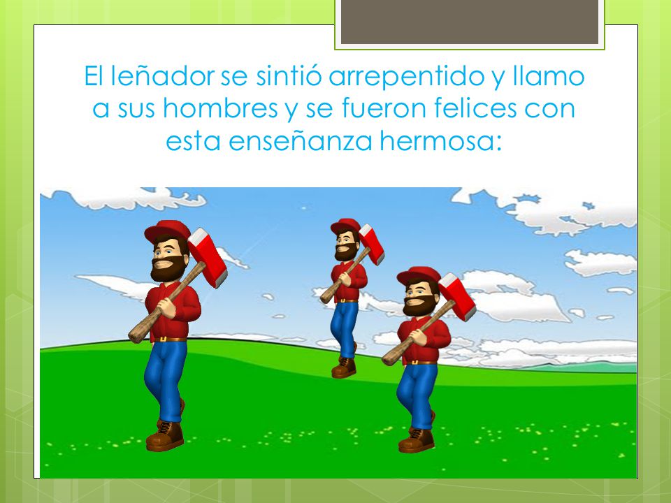 El leñador se sintió arrepentido y llamo a sus hombres y se fueron felices con esta enseñanza hermosa: