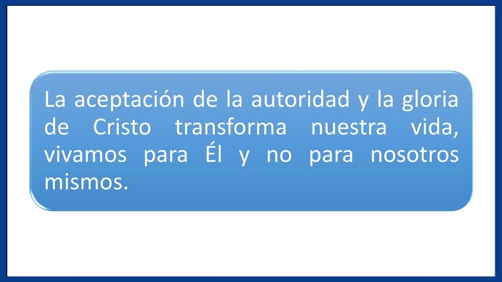 La aceptación de la autoridad y la gloria de Cristo transforma nuestra vida, vivamos para Él y no para nosotros mismos.
