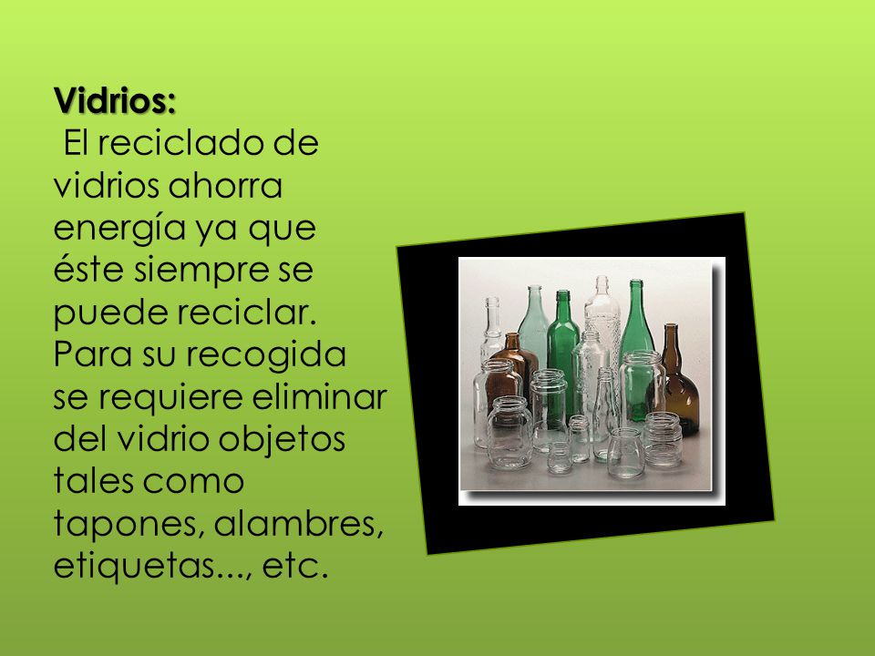 Vidrios: El reciclado de vidrios ahorra energía ya que éste siempre se puede reciclar.