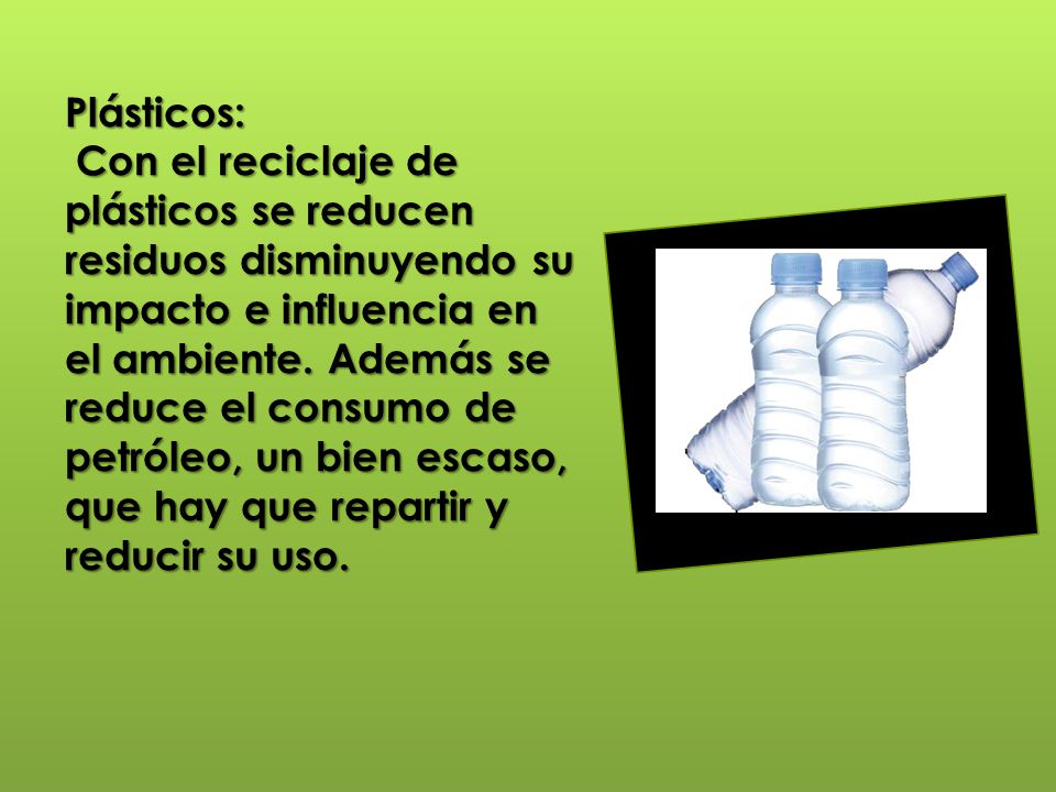 Plásticos: Con el reciclaje de plásticos se reducen residuos disminuyendo su impacto e influencia en el ambiente.