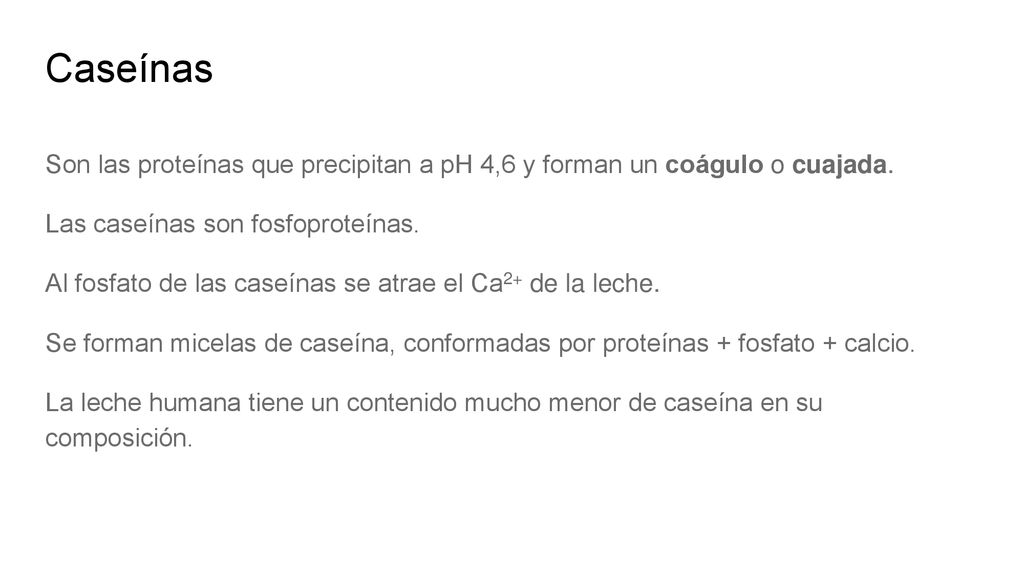 Caseínas Son las proteínas que precipitan a pH 4,6 y forman un coágulo o cuajada. Las caseínas son fosfoproteínas.