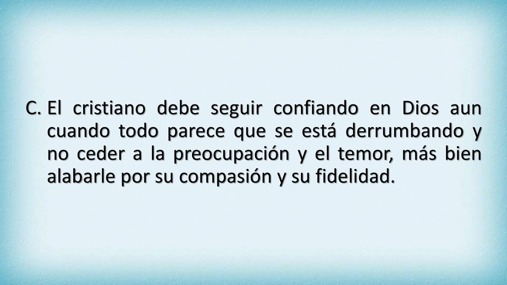 El cristiano debe seguir confiando en Dios aun cuando todo parece que se está derrumbando y no ceder a la preocupación y el temor, más bien alabarle por su compasión y su fidelidad.