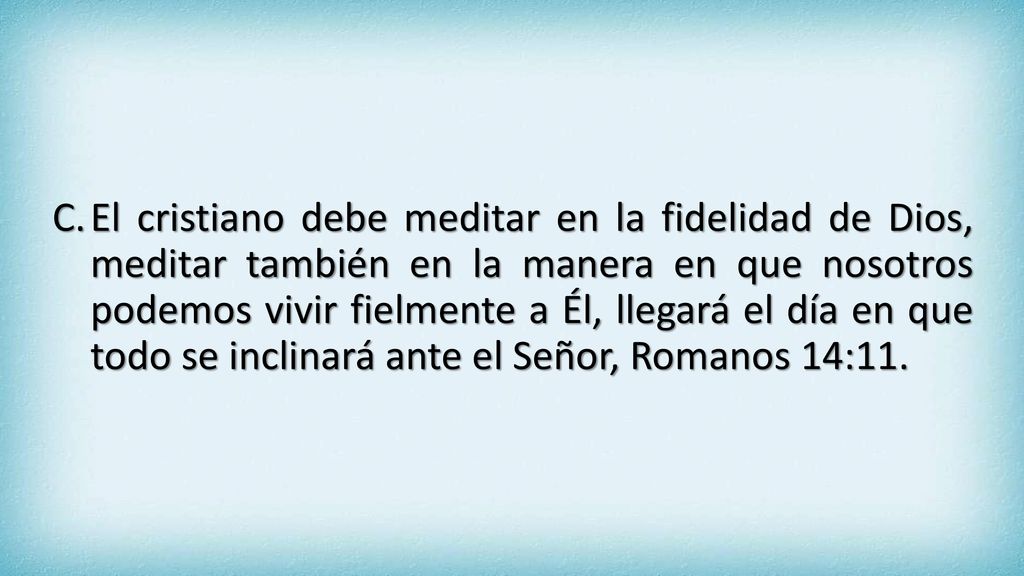 El cristiano debe meditar en la fidelidad de Dios, meditar también en la manera en que nosotros podemos vivir fielmente a Él, llegará el día en que todo se inclinará ante el Señor, Romanos 14:11.