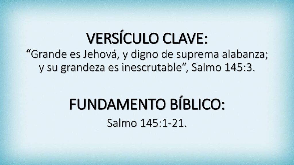 VERSÍCULO CLAVE: Grande es Jehová, y digno de suprema alabanza; y su grandeza es inescrutable , Salmo 145:3.
