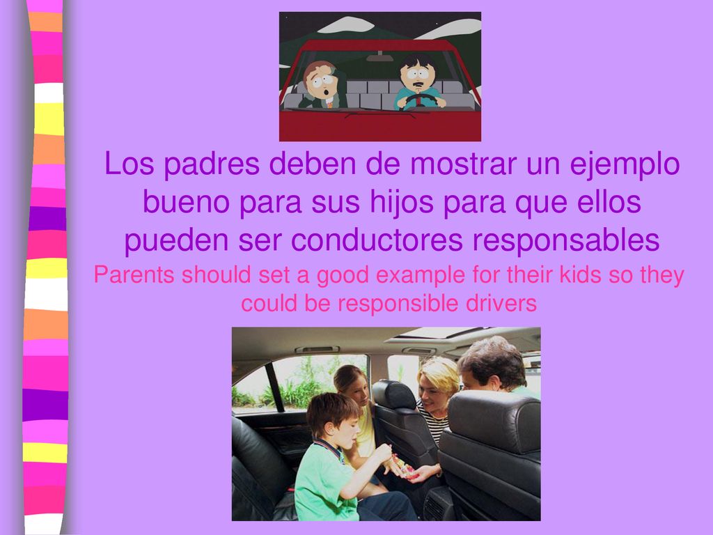 Los padres deben de mostrar un ejemplo bueno para sus hijos para que ellos pueden ser conductores responsables