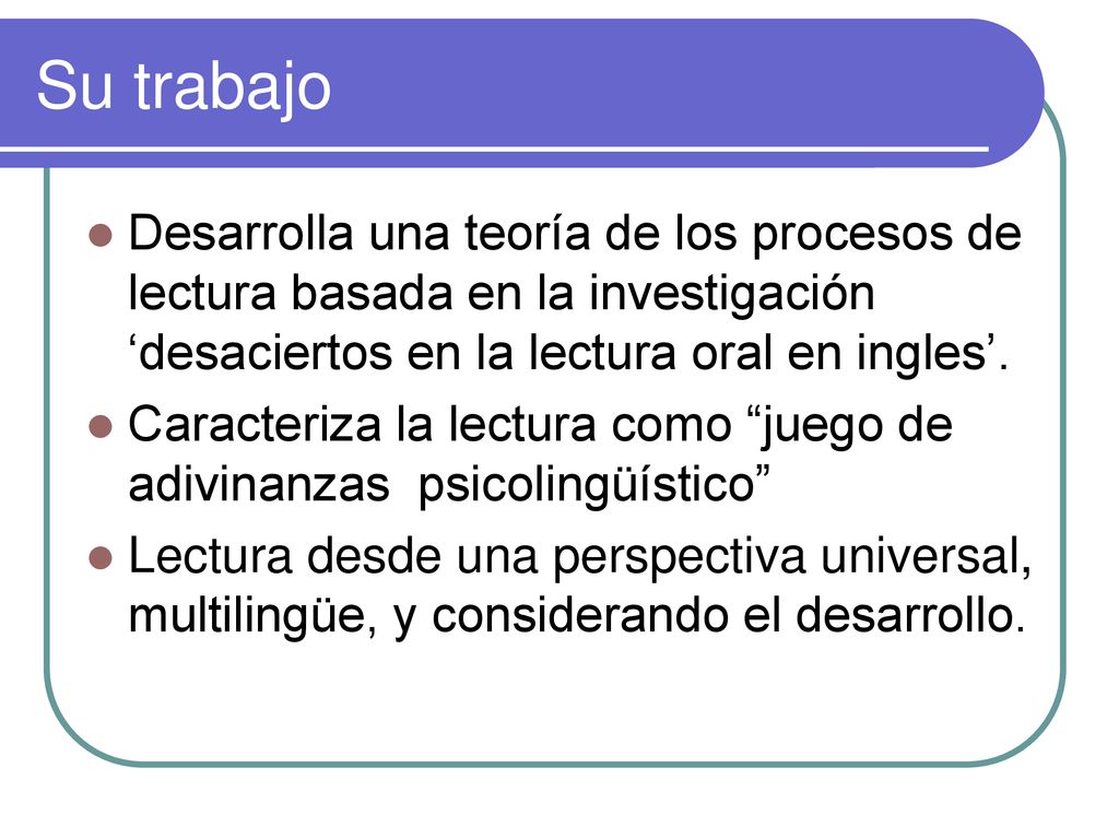 Su trabajo Desarrolla una teoría de los procesos de lectura basada en la investigación ‘desaciertos en la lectura oral en ingles’.