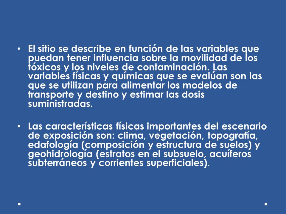El sitio se describe en función de las variables que puedan tener influencia sobre la movilidad de los tóxicos y los niveles de contaminación. Las variables físicas y químicas que se evalúan son las que se utilizan para alimentar los modelos de transporte y destino y estimar las dosis suministradas.