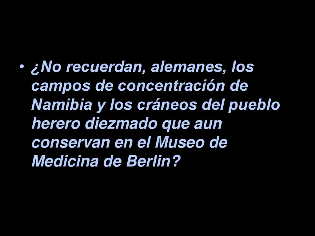 ¿No recuerdan, alemanes, los campos de concentración de Namibia y los cráneos del pueblo herero diezmado que aun conservan en el Museo de Medicina de Berlin