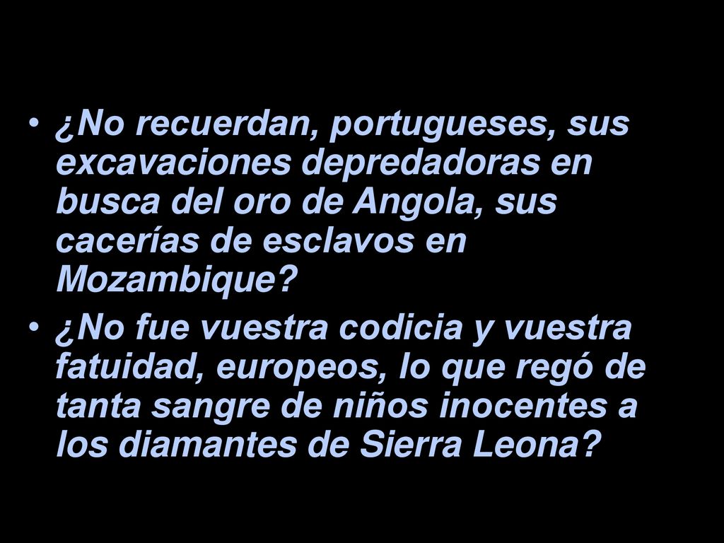 ¿No recuerdan, portugueses, sus excavaciones depredadoras en busca del oro de Angola, sus cacerías de esclavos en Mozambique
