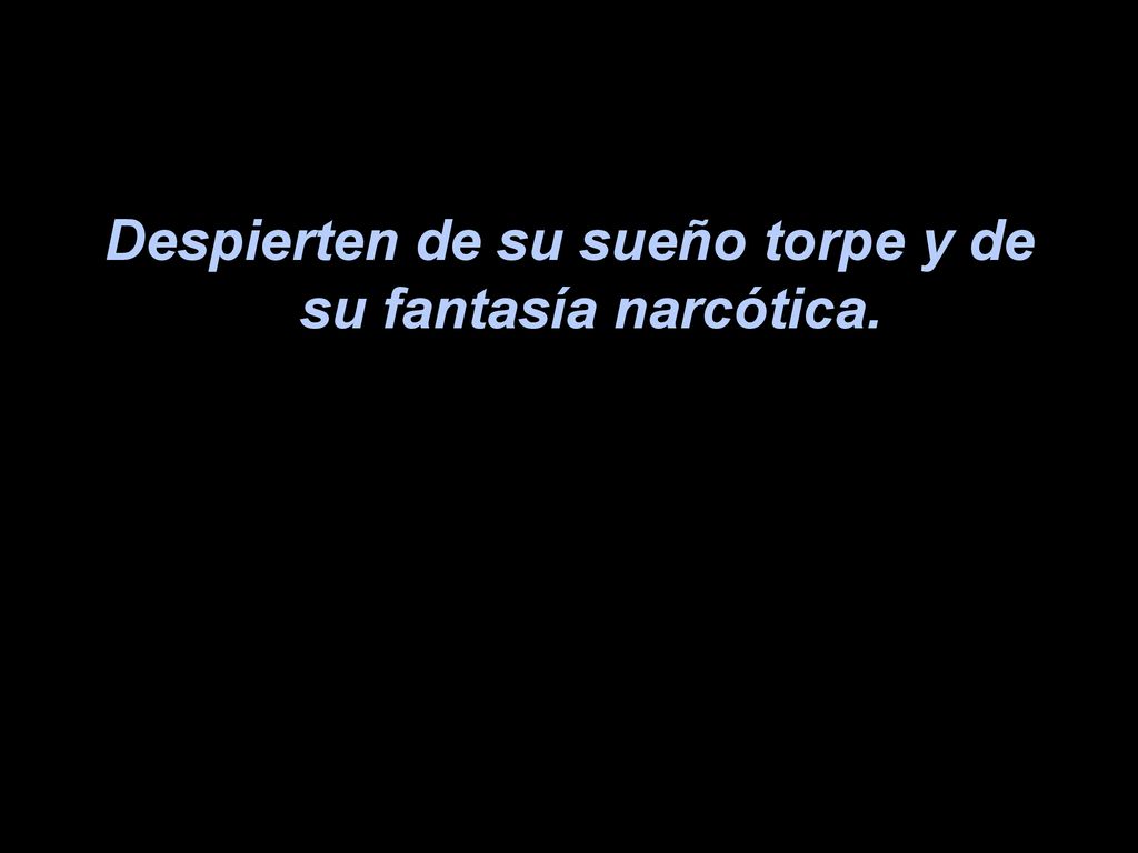 Despierten de su sueño torpe y de su fantasía narcótica.