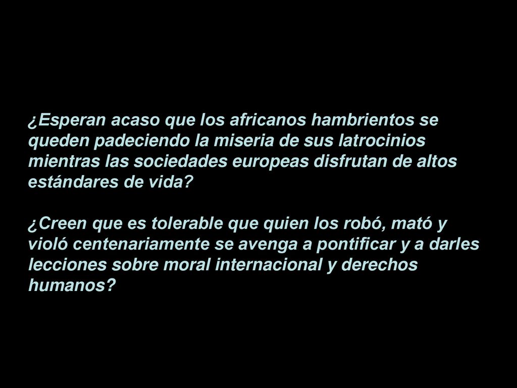 ¿Esperan acaso que los africanos hambrientos se queden padeciendo la miseria de sus latrocinios mientras las sociedades europeas disfrutan de altos estándares de vida
