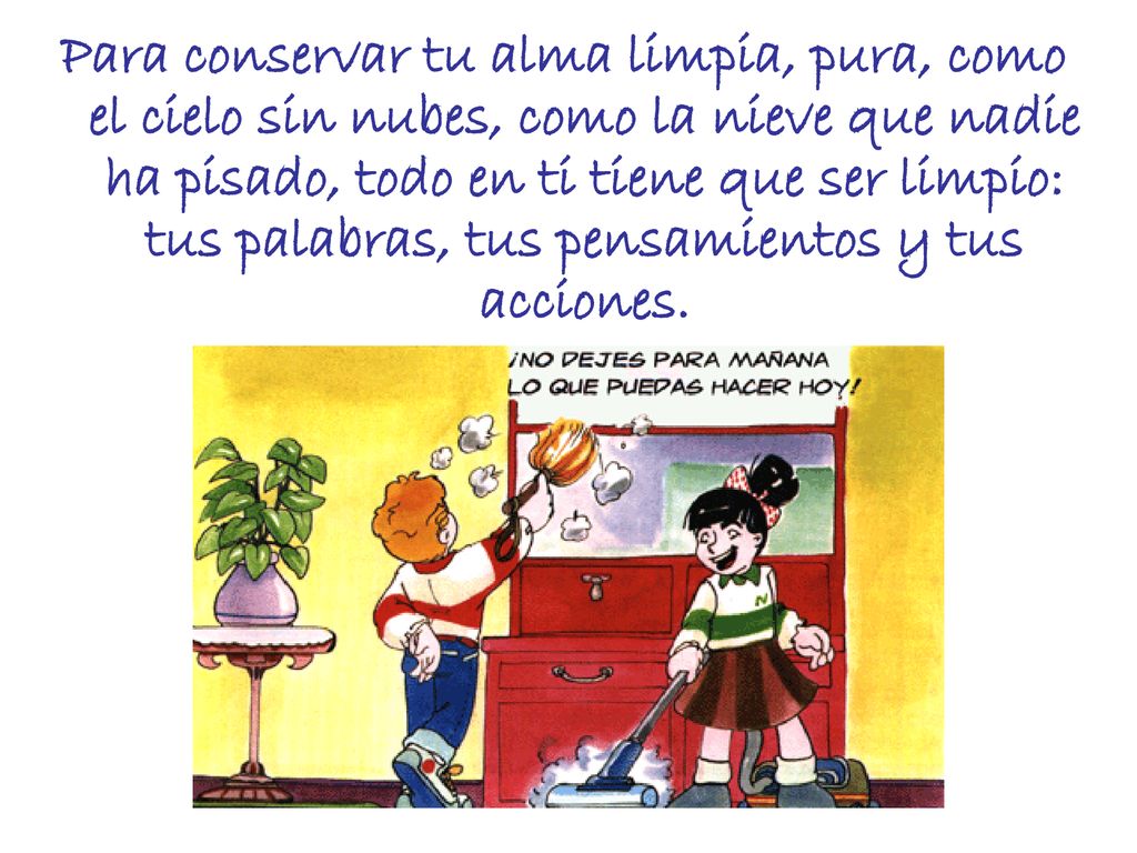 Para conservar tu alma limpia, pura, como el cielo sin nubes, como la nieve que nadie ha pisado, todo en ti tiene que ser limpio: tus palabras, tus pensamientos y tus acciones.