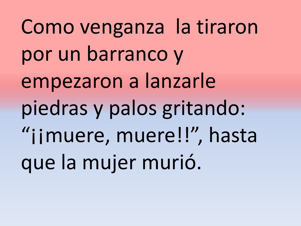 Como venganza la tiraron por un barranco y empezaron a lanzarle piedras y palos gritando: ¡¡muere, muere!! , hasta que la mujer murió.