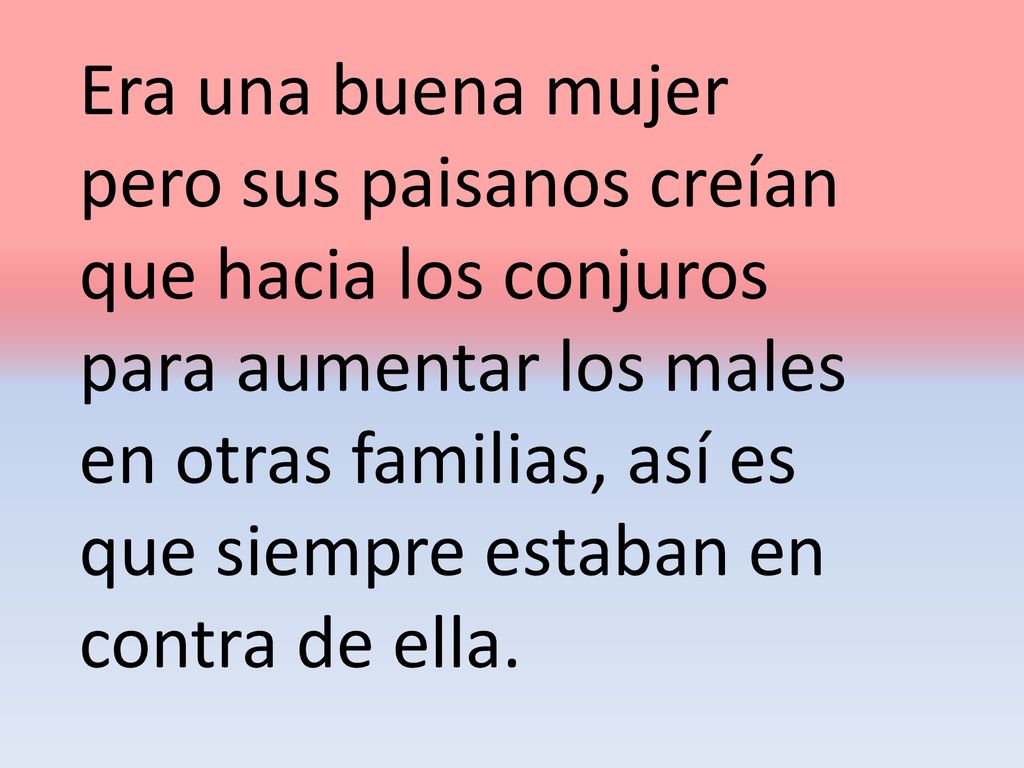 Era una buena mujer pero sus paisanos creían que hacia los conjuros para aumentar los males en otras familias, así es que siempre estaban en contra de ella.