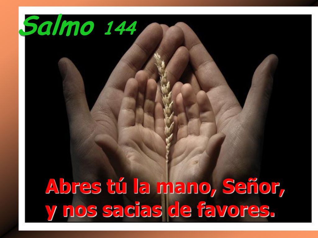 Salmo 144 Abres tú la mano, Señor, y nos sacias de favores.