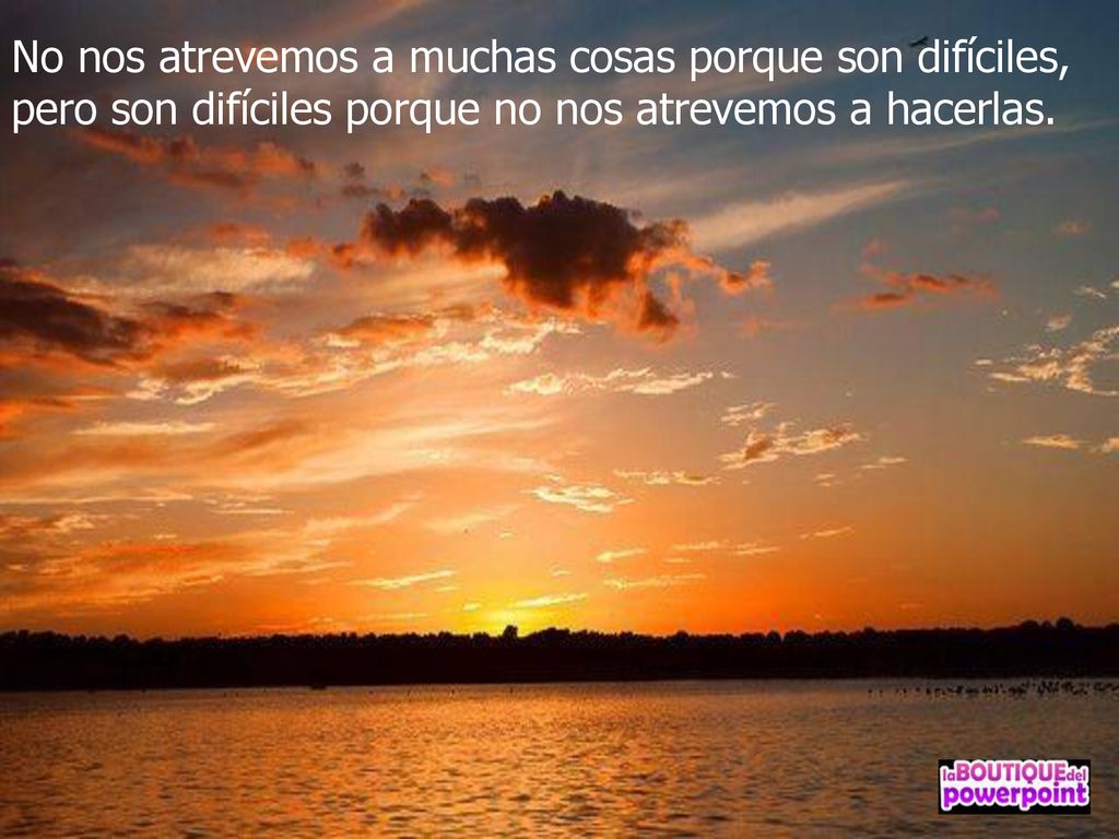 No nos atrevemos a muchas cosas porque son difíciles, pero son difíciles porque no nos atrevemos a hacerlas.