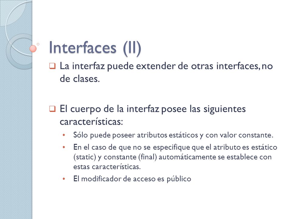 Interfaces (II) La interfaz puede extender de otras interfaces, no de clases. El cuerpo de la interfaz posee las siguientes características: