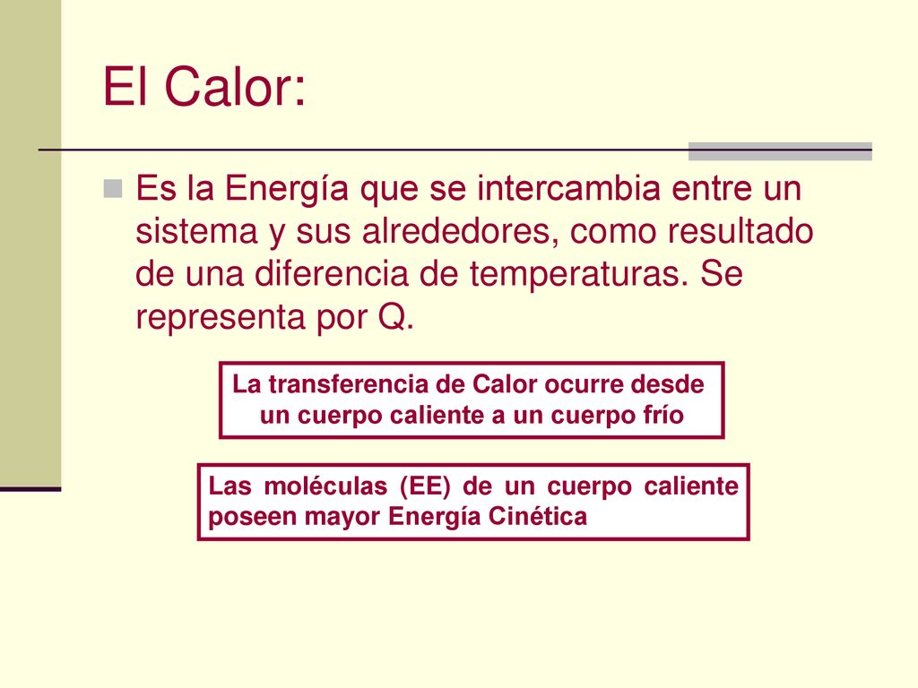 El Calor: Es la Energía que se intercambia entre un sistema y sus alrededores, como resultado de una diferencia de temperaturas. Se representa por Q.