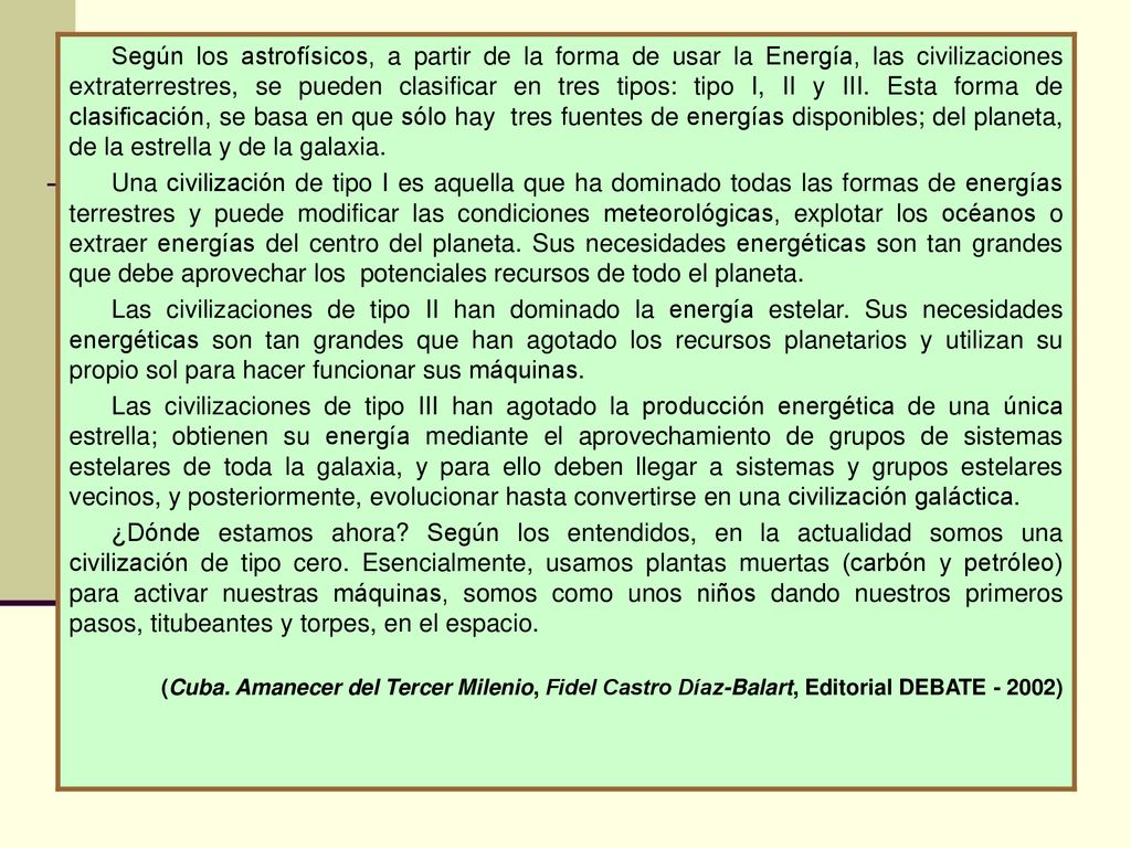 Según los astrofísicos, a partir de la forma de usar la Energía, las civilizaciones extraterrestres, se pueden clasificar en tres tipos: tipo I, II y III. Esta forma de clasificación, se basa en que sólo hay tres fuentes de energías disponibles; del planeta, de la estrella y de la galaxia.