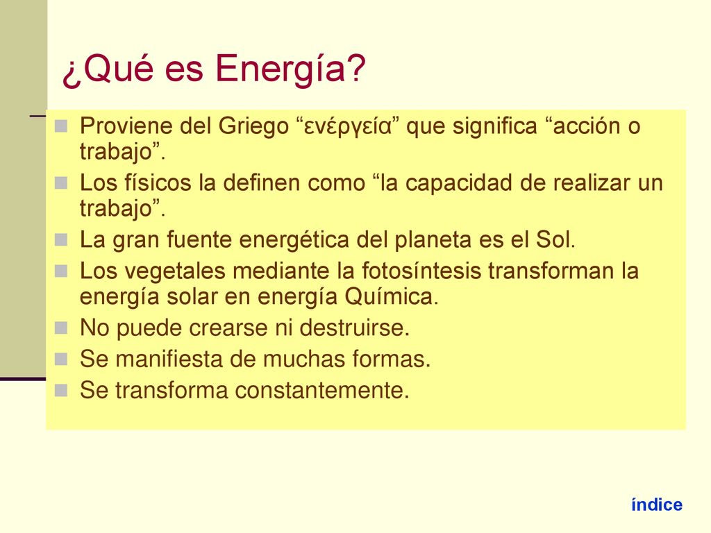¿Qué es Energía Proviene del Griego ενέργεία que significa acción o trabajo . Los físicos la definen como la capacidad de realizar un trabajo .