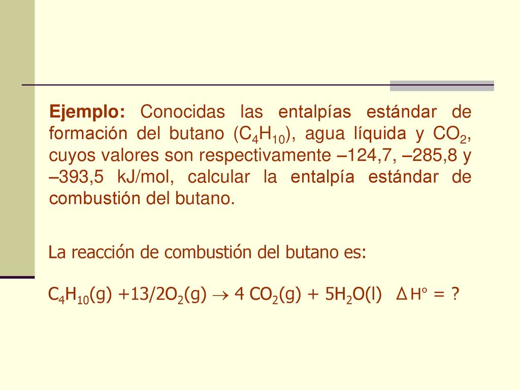Ejemplo: Conocidas las entalpías estándar de formación del butano (C4H10), agua líquida y CO2, cuyos valores son respectivamente –124,7, –285,8 y –393,5 kJ/mol, calcular la entalpía estándar de combustión del butano.