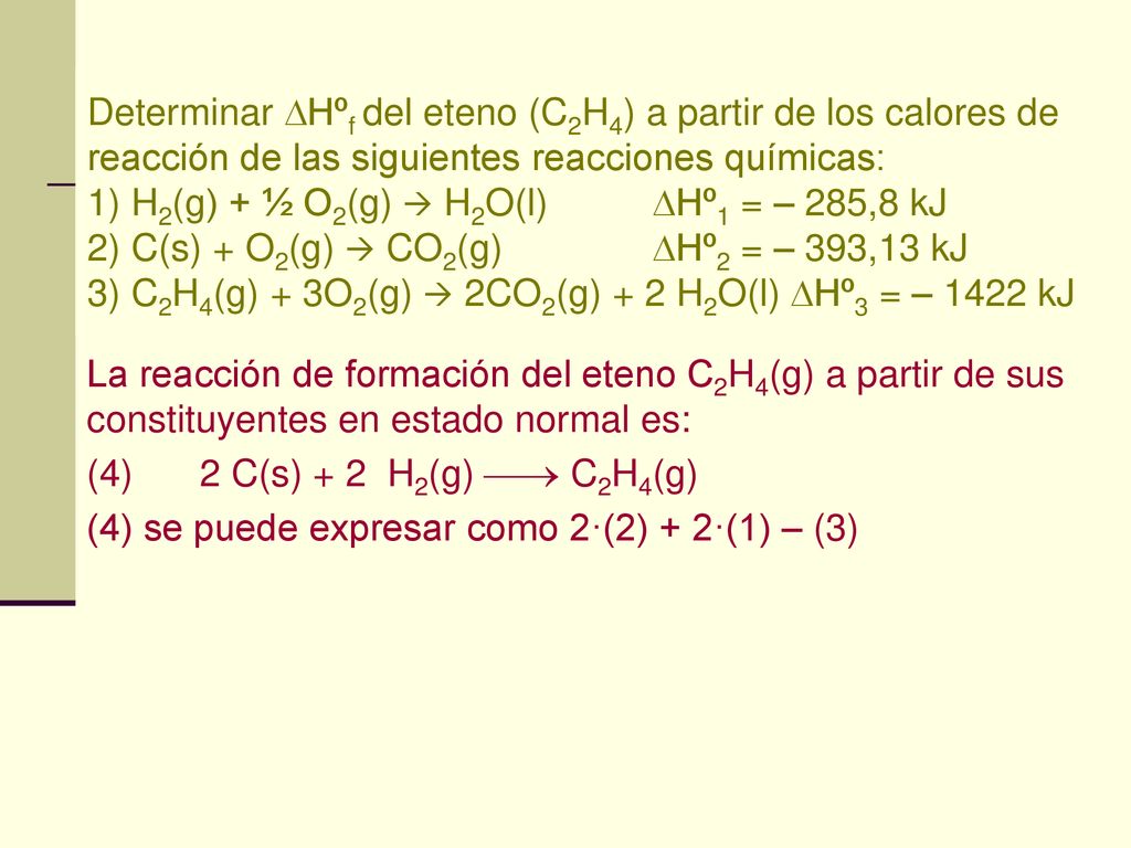 Determinar Hºf del eteno (C2H4) a partir de los calores de reacción de las siguientes reacciones químicas: 1) H2(g) + ½ O2(g)  H2O(l) Hº1 = – 285,8 kJ 2) C(s) + O2(g)  CO2(g) Hº2 = – 393,13 kJ 3) C2H4(g) + 3O2(g)  2CO2(g) + 2 H2O(l) Hº3 = – 1422 kJ