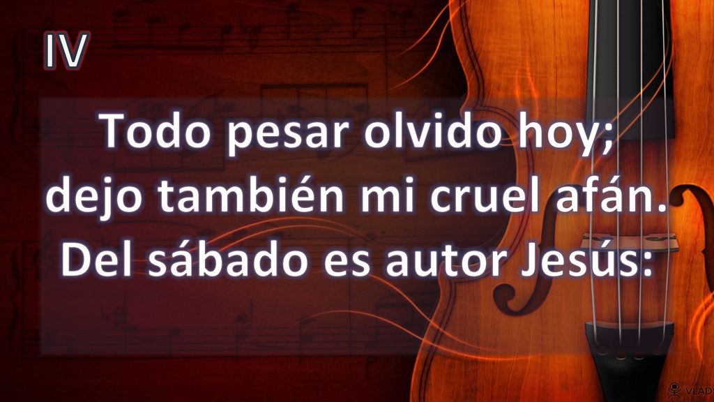 IV Todo pesar olvido hoy; dejo también mi cruel afán. Del sábado es autor Jesús: