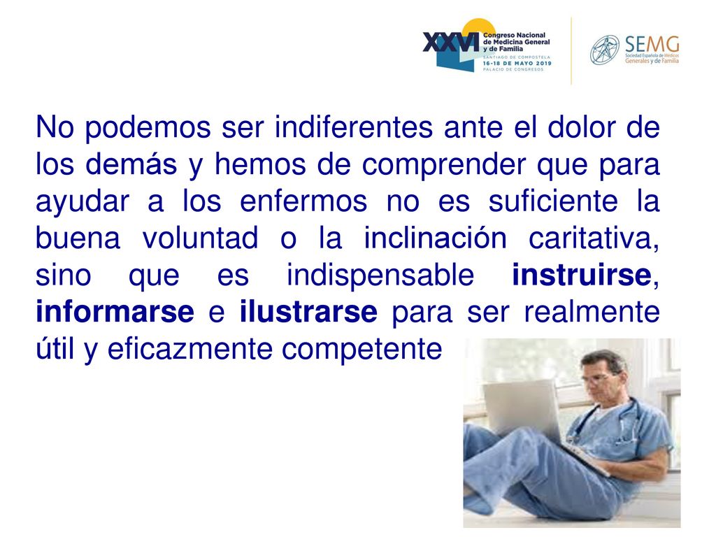 No podemos ser indiferentes ante el dolor de los demás y hemos de comprender que para ayudar a los enfermos no es suficiente la buena voluntad o la inclinación caritativa, sino que es indispensable instruirse, informarse e ilustrarse para ser realmente útil y eficazmente competente