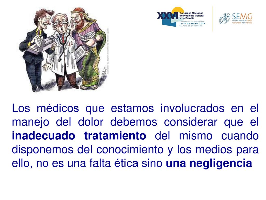 Los médicos que estamos involucrados en el manejo del dolor debemos considerar que el inadecuado tratamiento del mismo cuando disponemos del conocimiento y los medios para ello, no es una falta ética sino una negligencia